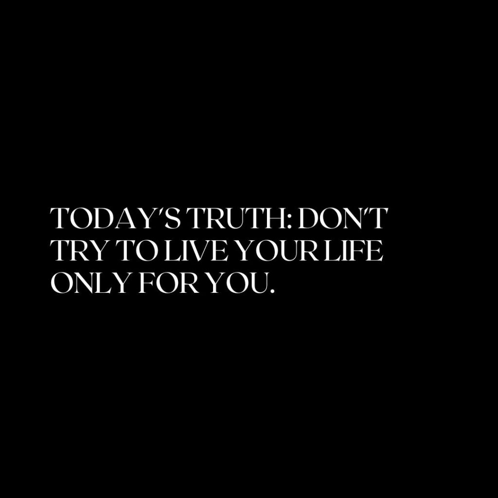 Today's Truth: Don't Try to Live your life only for you.