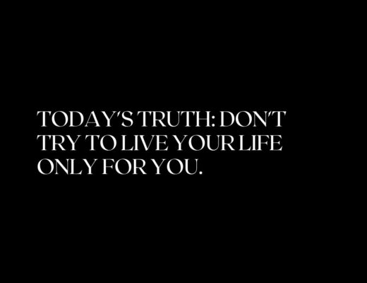 Today's Truth: Don't Try to Live your life only for you.